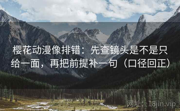 樱花动漫像排错：先查镜头是不是只给一面，再把前提补一句（口径回正）