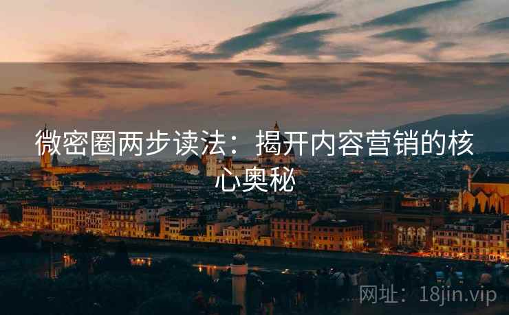 微密圈两步读法:揭开内容营销的核心奥秘 微密圈两步读法:揭开内容营销的核心奥秘