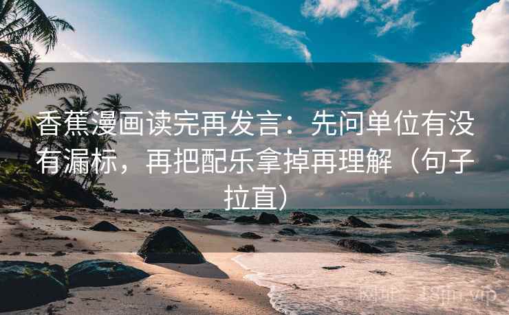 香蕉漫画读完再发言:先问单位有没有漏标,再把配乐拿掉再理解(句子拉直) 香蕉漫画读完再发言:先问单位有没有漏标,再把配乐拿掉再理解(句子拉直)