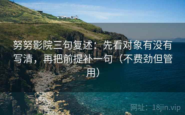 努努影院三句复述：先看对象有没有写清，再把前提补一句（不费劲但管用）