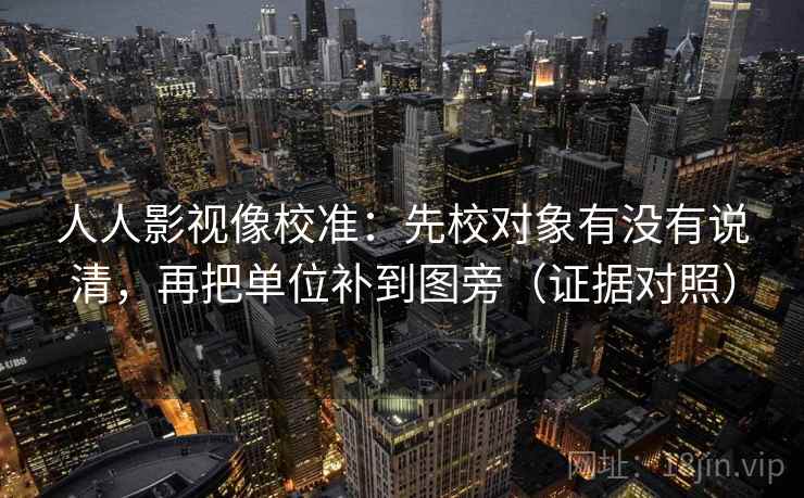 人人影视像校准：先校对象有没有说清，再把单位补到图旁（证据对照）