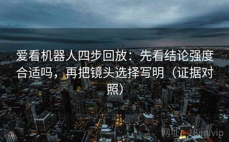 爱看机器人四步回放：先看结论强度合适吗，再把镜头选择写明（证据对照）
