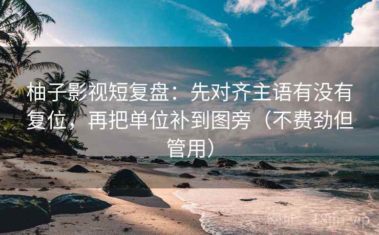柚子影视短复盘：先对齐主语有没有复位，再把单位补到图旁（不费劲但管用）