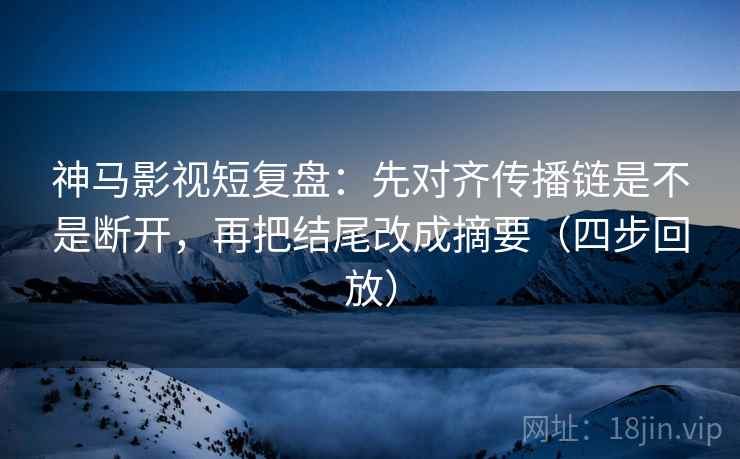 神马影视短复盘：先对齐传播链是不是断开，再把结尾改成摘要（四步回放）