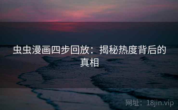 虫虫漫画四步回放：揭秘热度背后的真相