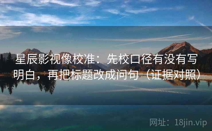 星辰影视像校准:先校口径有没有写明白,再把标题改成问句(证据对照) 星辰影视像校准:先校口径有没有写明白,再把标题改成问句(证据对照)