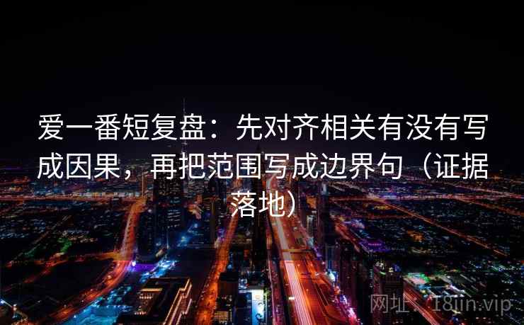 爱一番短复盘：先对齐相关有没有写成因果，再把范围写成边界句（证据落地）