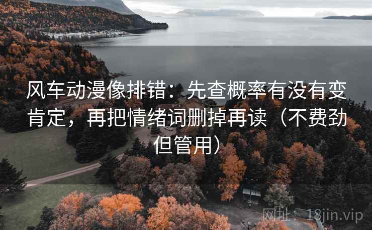风车动漫像排错：先查概率有没有变肯定，再把情绪词删掉再读（不费劲但管用）