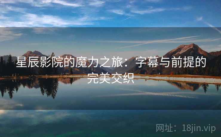 星辰影院的魔力之旅:字幕与前提的完美交织 星辰影院的魔力之旅:字幕与前提的完美交织
