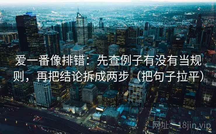 爱一番像排错：先查例子有没有当规则，再把结论拆成两步（把句子拉平）