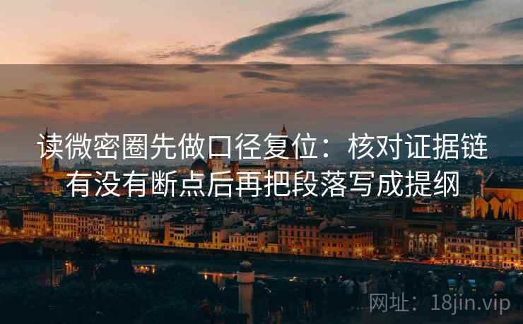 读微密圈先做口径复位：核对证据链有没有断点后再把段落写成提纲