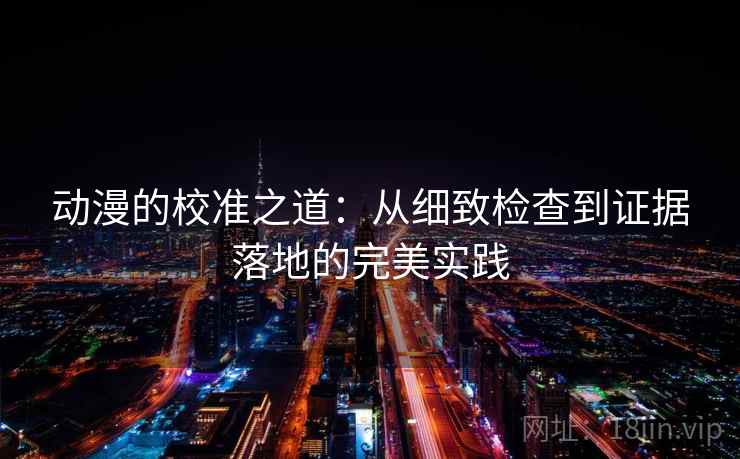 动漫的校准之道：从细致检查到证据落地的完美实践