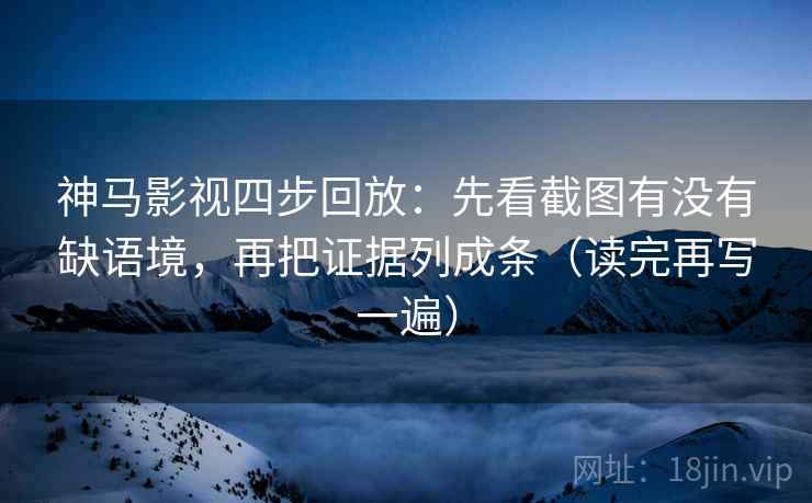 神马影视四步回放：先看截图有没有缺语境，再把证据列成条（读完再写一遍）