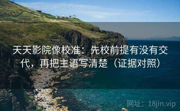 天天影院像校准：先校前提有没有交代，再把主语写清楚（证据对照）