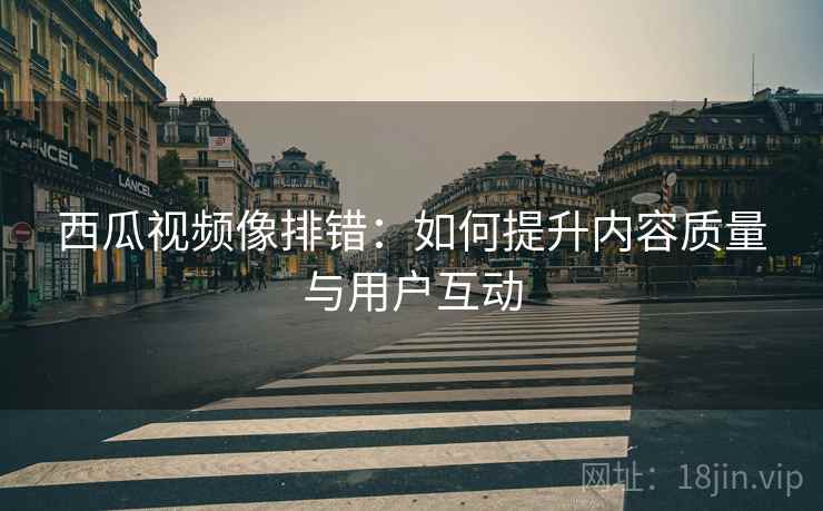 西瓜视频像排错：如何提升内容质量与用户互动