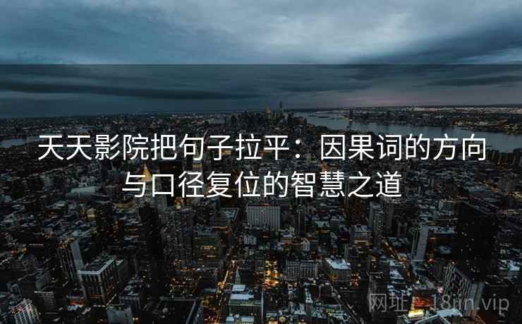 天天影院把句子拉平：因果词的方向与口径复位的智慧之道