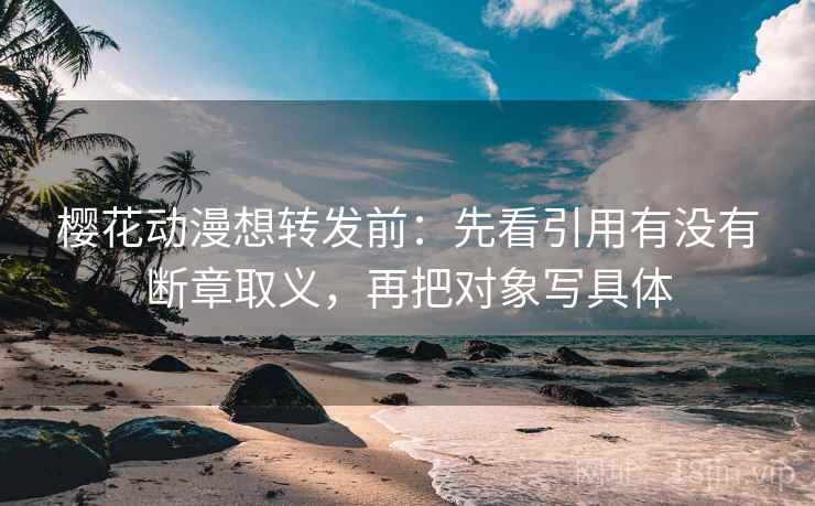 樱花动漫想转发前:先看引用有没有断章取义,再把对象写具体 樱花动漫想转发前:先看引用有没有断章取义,再把对象写具体