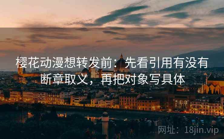樱花动漫想转发前:先看引用有没有断章取义,再把对象写具体 樱花动漫想转发前:先看引用有没有断章取义,再把对象写具体