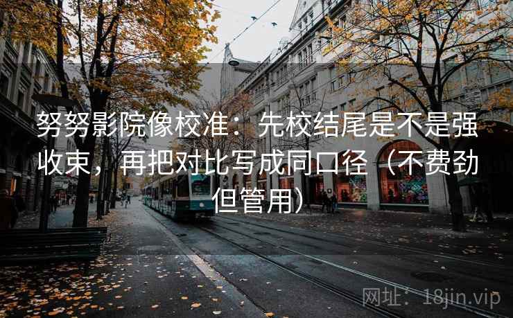 努努影院像校准:先校结尾是不是强收束,再把对比写成同口径(不费劲但管用) 努努影院像校准:先校结尾是不是强收束,再把对比写成同口径(不费劲但管用)