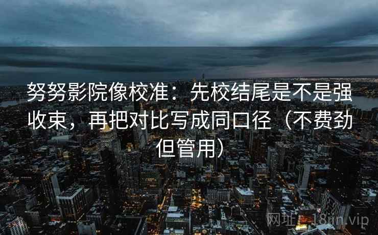 努努影院像校准:先校结尾是不是强收束,再把对比写成同口径(不费劲但管用) 努努影院像校准:先校结尾是不是强收束,再把对比写成同口径(不费劲但管用)