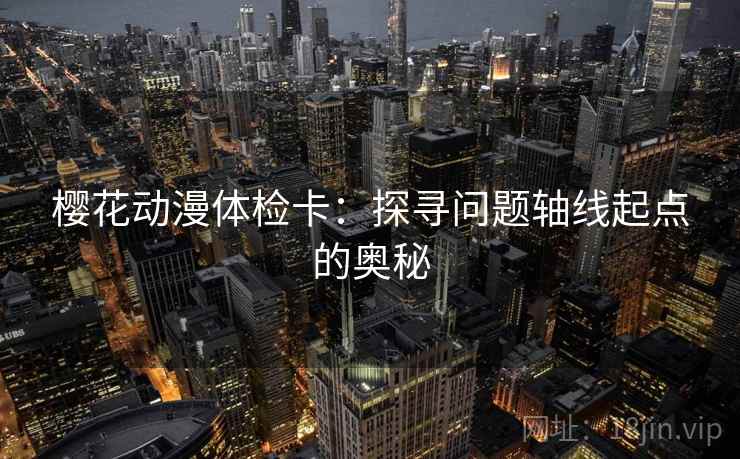 樱花动漫体检卡：探寻问题轴线起点的奥秘