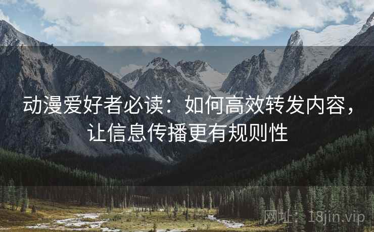 动漫爱好者必读:如何高效转发内容,让信息传播更有规则性 动漫爱好者必读:如何高效转发内容,让信息传播更有规则性
