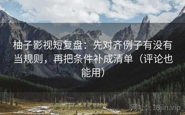 柚子影视短复盘:先对齐例子有没有当规则,再把条件补成清单(评论也能用) 柚子影视短复盘:先对齐例子有没有当规则,再把条件补成清单(评论也能用)