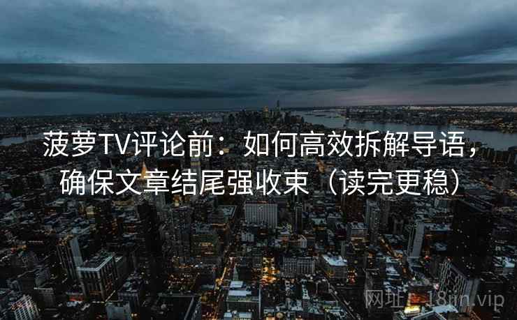 菠萝TV评论前:如何高效拆解导语,确保文章结尾强收束(读完更稳) 菠萝TV评论前:如何高效拆解导语,确保文章结尾强收束(读完更稳)