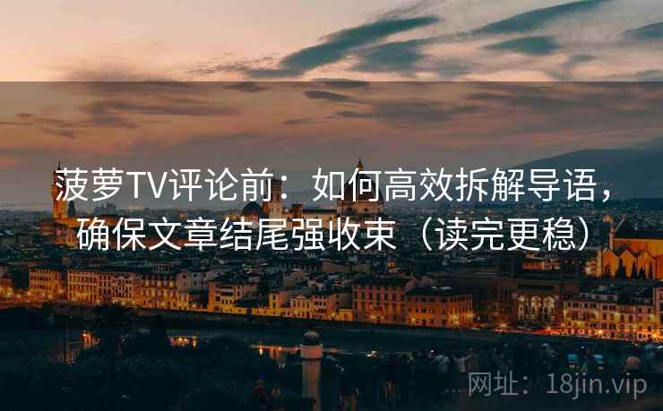 菠萝TV评论前:如何高效拆解导语,确保文章结尾强收束(读完更稳) 菠萝TV评论前:如何高效拆解导语,确保文章结尾强收束(读完更稳)