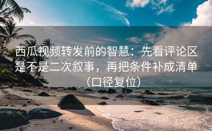 西瓜视频转发前的智慧:先看评论区是不是二次叙事,再把条件补成清单(口径复位) 西瓜视频转发前的智慧:先看评论区是不是二次叙事,再把条件补成清单(口径复位)