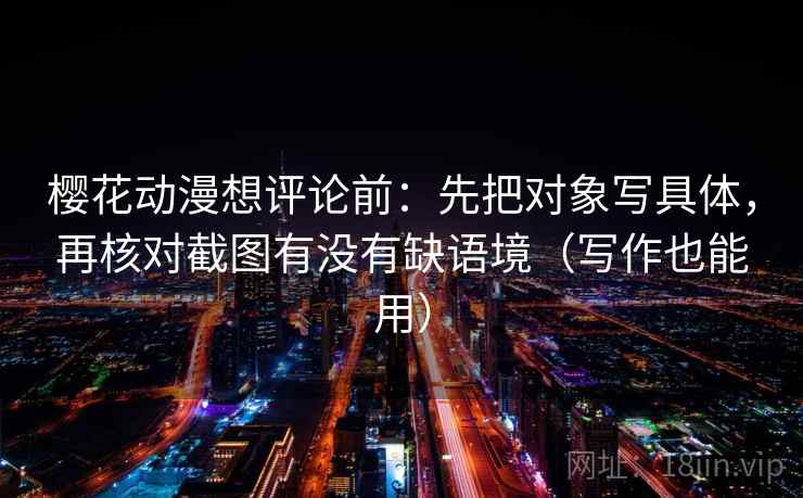 樱花动漫想评论前:先把对象写具体,再核对截图有没有缺语境(写作也能用) 樱花动漫想评论前:先把对象写具体,再核对截图有没有缺语境(写作也能用)