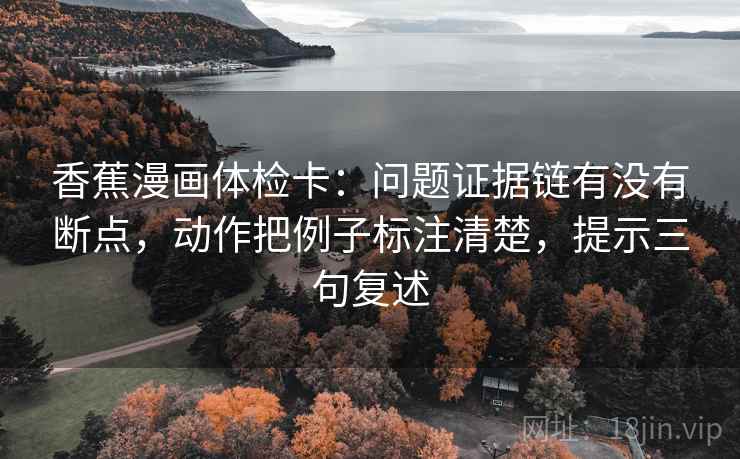香蕉漫画体检卡：问题证据链有没有断点，动作把例子标注清楚，提示三句复述