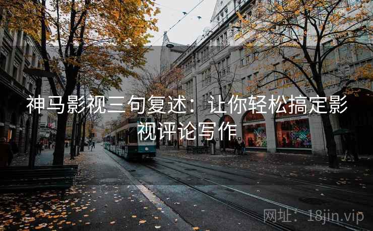 神马影视三句复述：让你轻松搞定影视评论写作