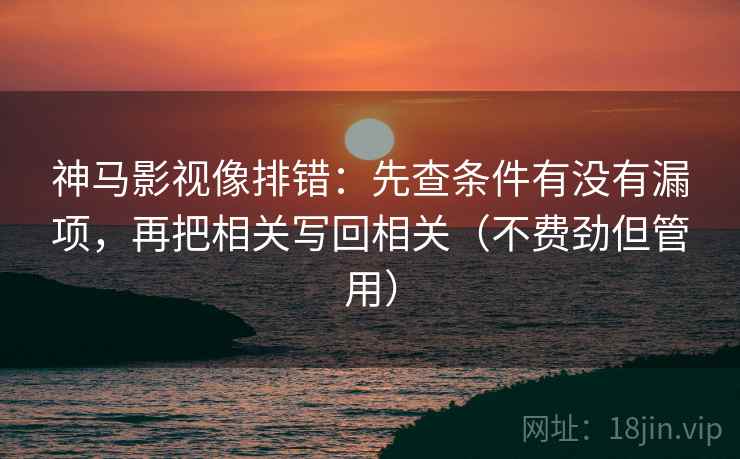 神马影视像排错：先查条件有没有漏项，再把相关写回相关（不费劲但管用）
