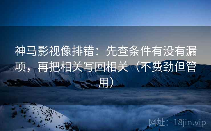 神马影视像排错：先查条件有没有漏项，再把相关写回相关（不费劲但管用）