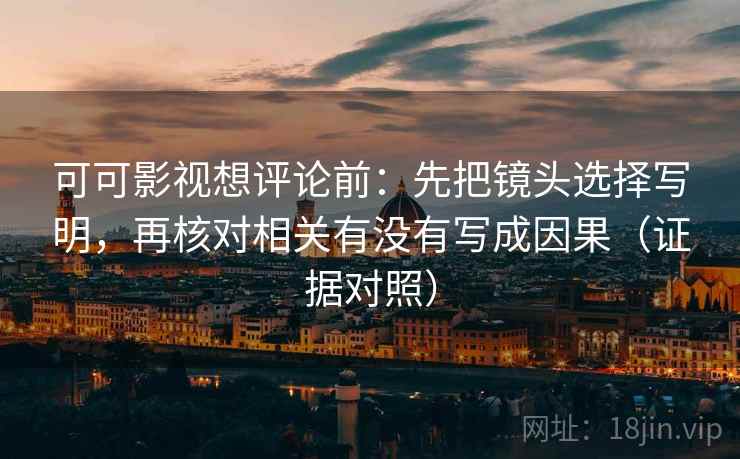 可可影视想评论前:先把镜头选择写明,再核对相关有没有写成因果(证据对照) 可可影视想评论前:先把镜头选择写明,再核对相关有没有写成因果(证据对照)