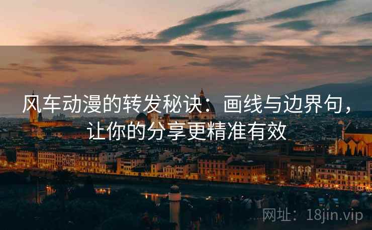 风车动漫的转发秘诀:画线与边界句,让你的分享更精准有效 风车动漫的转发秘诀:画线与边界句,让你的分享更精准有效