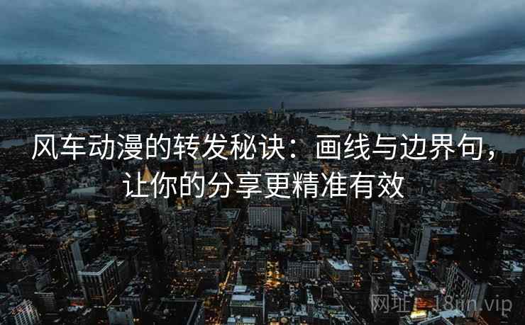 风车动漫的转发秘诀:画线与边界句,让你的分享更精准有效 风车动漫的转发秘诀:画线与边界句,让你的分享更精准有效