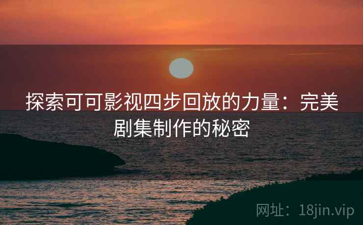 探索可可影视四步回放的力量:完美剧集制作的秘密 探索可可影视四步回放的力量:完美剧集制作的秘密