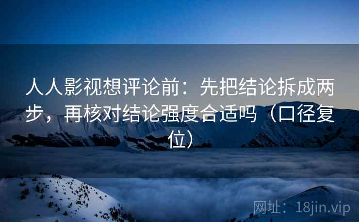 人人影视想评论前：先把结论拆成两步，再核对结论强度合适吗（口径复位）