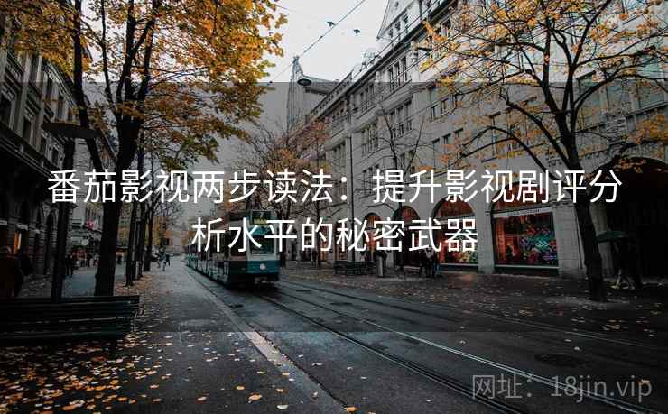 番茄影视两步读法：提升影视剧评分析水平的秘密武器