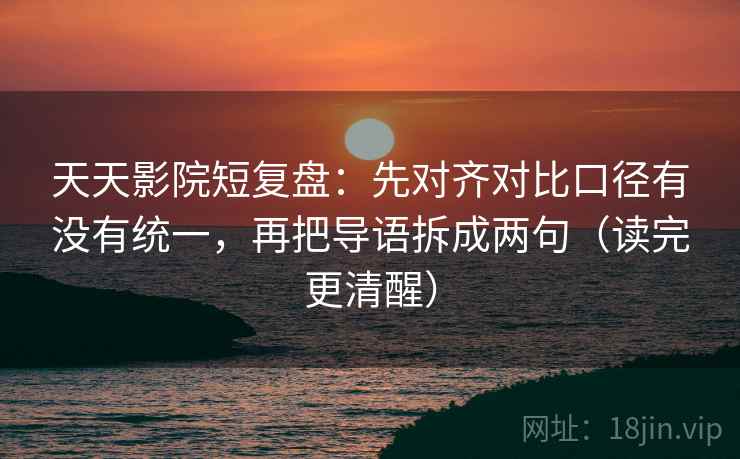 天天影院短复盘：先对齐对比口径有没有统一，再把导语拆成两句（读完更清醒）
