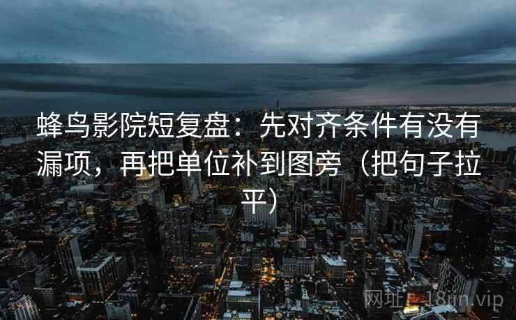 蜂鸟影院短复盘：先对齐条件有没有漏项，再把单位补到图旁（把句子拉平）