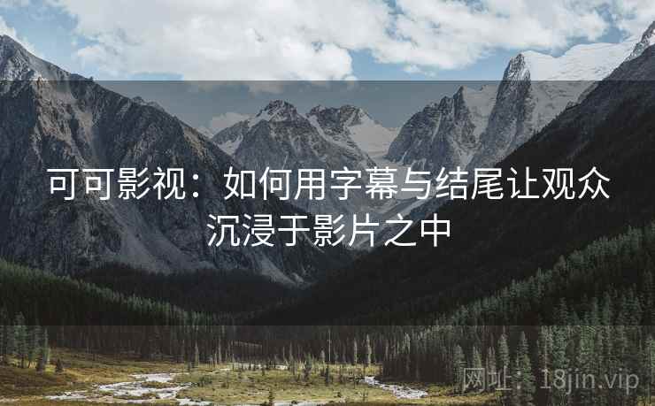 可可影视：如何用字幕与结尾让观众沉浸于影片之中