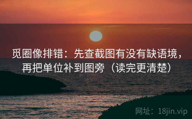 觅圈像排错：先查截图有没有缺语境，再把单位补到图旁（读完更清楚）