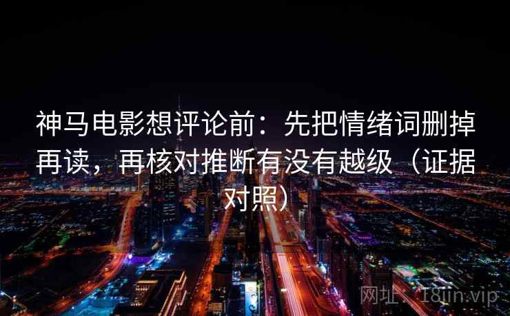 神马电影想评论前：先把情绪词删掉再读，再核对推断有没有越级（证据对照）