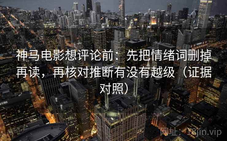 神马电影想评论前：先把情绪词删掉再读，再核对推断有没有越级（证据对照）