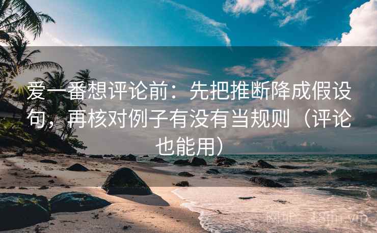 爱一番想评论前：先把推断降成假设句，再核对例子有没有当规则（评论也能用）