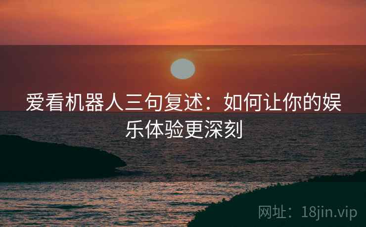 爱看机器人三句复述：如何让你的娱乐体验更深刻