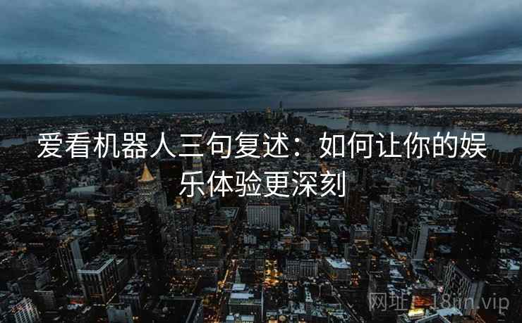 爱看机器人三句复述：如何让你的娱乐体验更深刻
